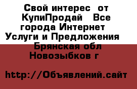 «Свой интерес» от КупиПродай - Все города Интернет » Услуги и Предложения   . Брянская обл.,Новозыбков г.